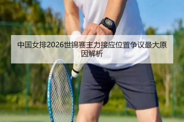 中国女排2026世锦赛主力接应位置争议最大原因解析